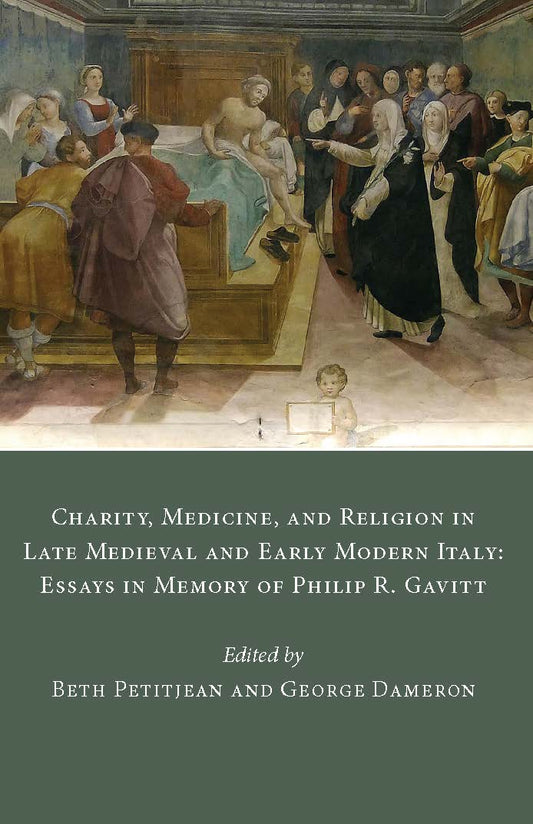 Charity, Medicine, and Religion in Late Medieval and Early Modern Italy: Essays in Memory of Philip R. Gavitt