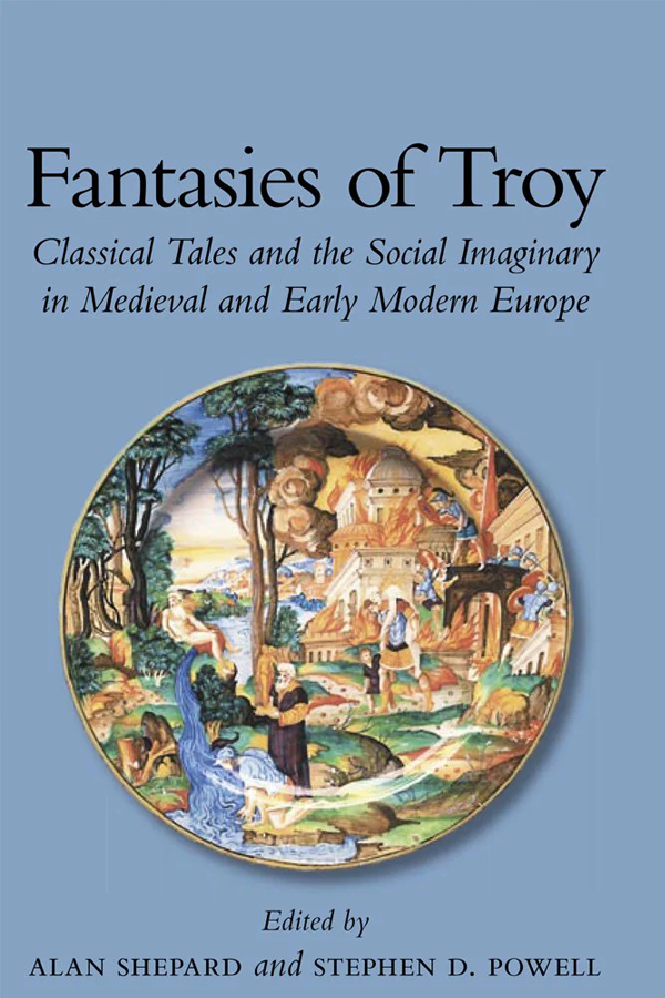 Fantasies of Troy: Classical Tales and the Social Imaginary in Medieval and Early Modern Europe