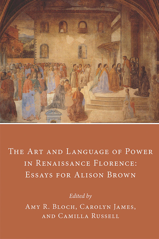 The Art and Language of Power in Renaissance Florence: Essays for Alison Brown